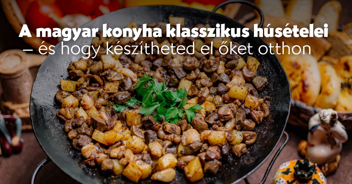 A magyar konyha klasszikus húsételei – és hogy készítheted el őket otthon